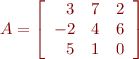 \begin{eqnarray*}
A = \left[ \begin{array}{rrr} 3 & 7 & 2 \\ -2 & 4 & 6 \\ 5 & 1 & 0 \end{array} \right]
\end{eqnarray*}