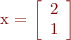
x = \left[
\begin{array}{cc}
2 \\
1
\end{array}
\right]
