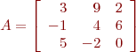 \begin{eqnarray*}
A = \left[ \begin{array}{rrr} 3 & 9 & 2 \\ -1 & 4 & 6 \\ 5 & -2 & 0 \end{array} \right]
\end{eqnarray*}