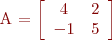 
A = \left[
\begin{array}{cc}
4 & 2 \\
-1 & 5 
\end{array}
\right]
