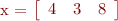 
x = 
\left[\begin{array}{ccc}
4 & 3 & 8
\end{array} \right]
