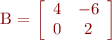 
B = \left[
\begin{array}{cc}
4 & -6 \\
0 & 2
\end{array}
\right]
