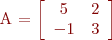 
A = \left[
\begin{array}{cc}
5 & 2 \\
-1 & 3 
\end{array}
\right]
